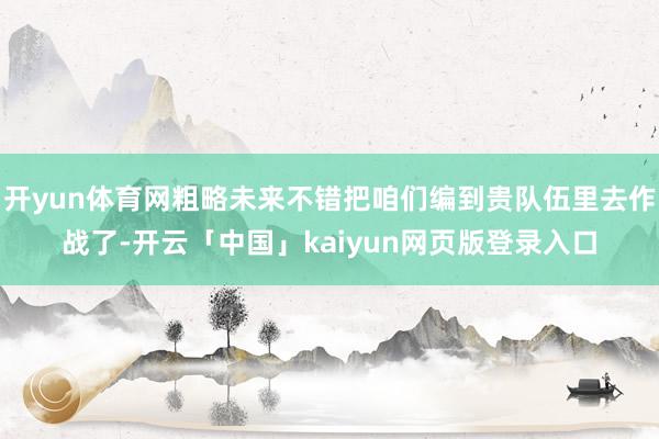 开yun体育网粗略未来不错把咱们编到贵队伍里去作战了-开云「中国」kaiyun网页版登录入口