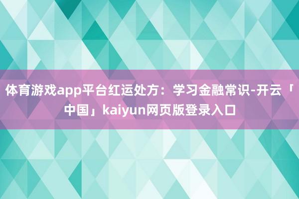 体育游戏app平台红运处方：学习金融常识-开云「中国」kaiyun网页版登录入口