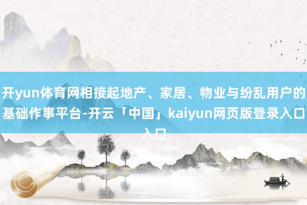 开yun体育网相接起地产、家居、物业与纷乱用户的基础作事平台-开云「中国」kaiyun网页版登录入口