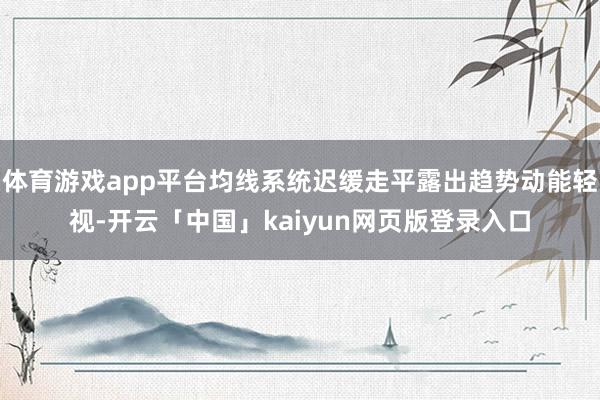 体育游戏app平台均线系统迟缓走平露出趋势动能轻视-开云「中国」kaiyun网页版登录入口
