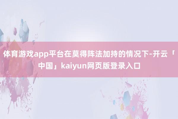体育游戏app平台在莫得阵法加持的情况下-开云「中国」kaiyun网页版登录入口