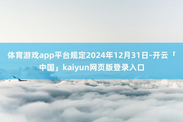 体育游戏app平台规定2024年12月31日-开云「中国」kaiyun网页版登录入口