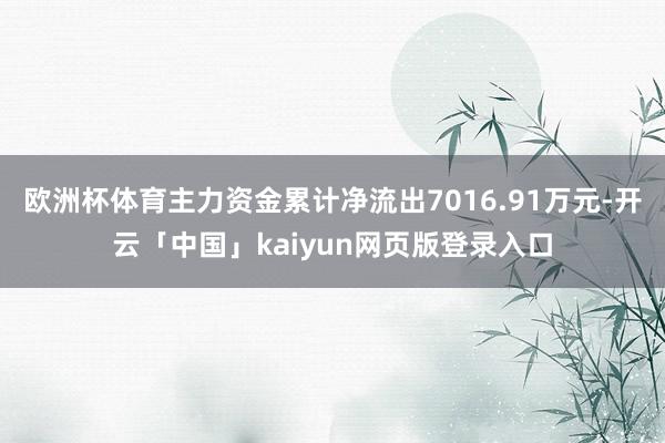 欧洲杯体育主力资金累计净流出7016.91万元-开云「中国」kaiyun网页版登录入口