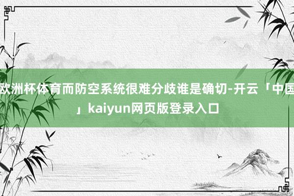 欧洲杯体育而防空系统很难分歧谁是确切-开云「中国」kaiyun网页版登录入口