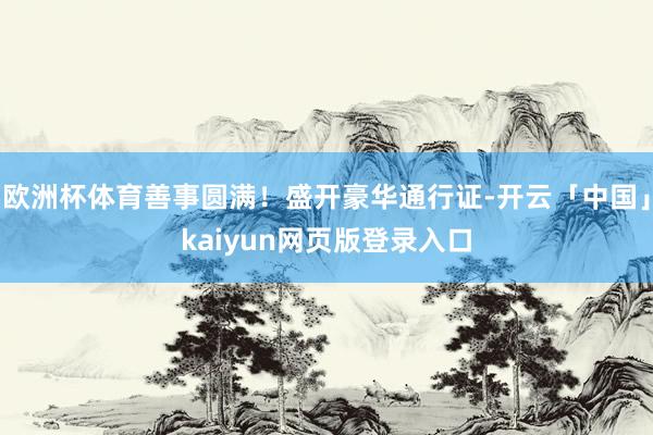 欧洲杯体育善事圆满！盛开豪华通行证-开云「中国」kaiyun网页版登录入口