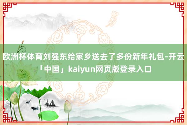 欧洲杯体育刘强东给家乡送去了多份新年礼包-开云「中国」kaiyun网页版登录入口