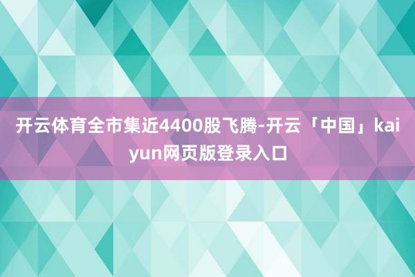 开云体育全市集近4400股飞腾-开云「中国」kaiyun网页版登录入口
