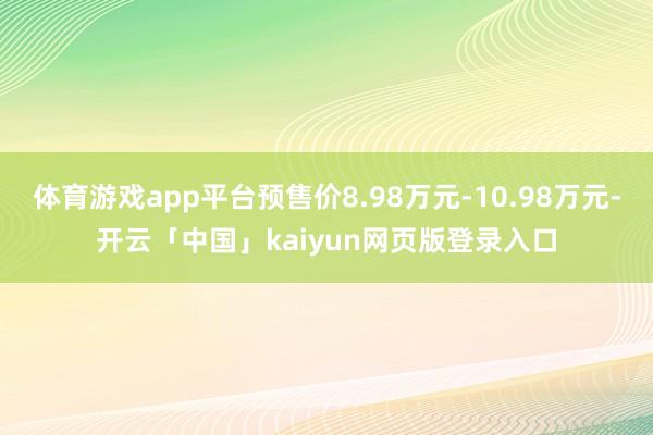 体育游戏app平台预售价8.98万元-10.98万元-开云「中国」kaiyun网页版登录入口