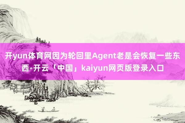 开yun体育网因为轮回里Agent老是会恢复一些东西-开云「中国」kaiyun网页版登录入口