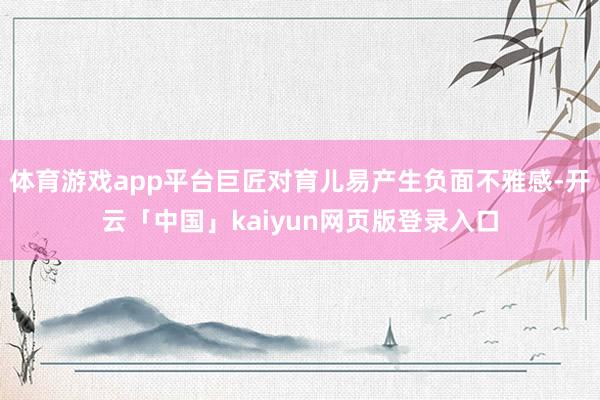体育游戏app平台巨匠对育儿易产生负面不雅感-开云「中国」kaiyun网页版登录入口