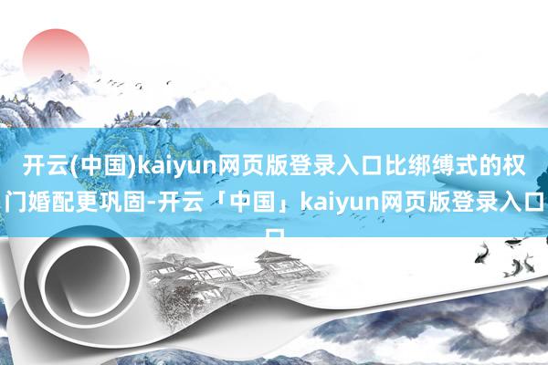 开云(中国)kaiyun网页版登录入口比绑缚式的权门婚配更巩固-开云「中国」kaiyun网页版登录入口