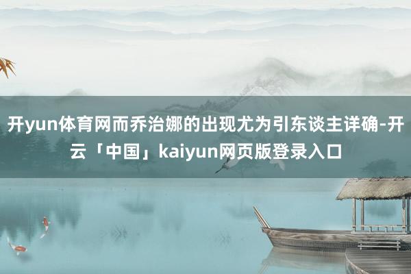 开yun体育网而乔治娜的出现尤为引东谈主详确-开云「中国」kaiyun网页版登录入口