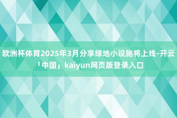 欧洲杯体育2025年3月分享绿地小设施将上线-开云「中国」kaiyun网页版登录入口