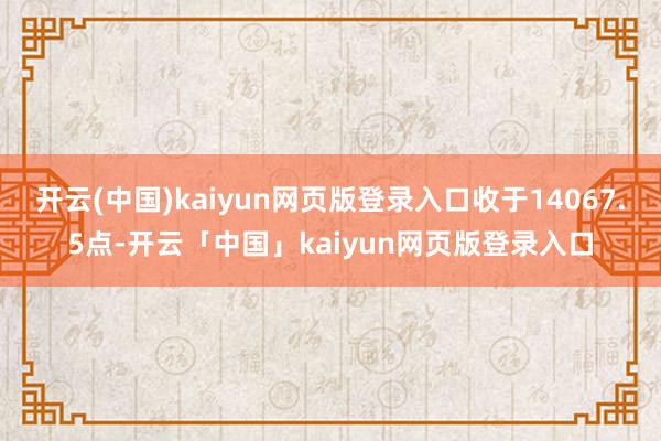 开云(中国)kaiyun网页版登录入口收于14067.5点-开云「中国」kaiyun网页版登录入口