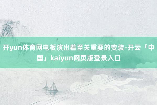 开yun体育网电板演出着至关重要的变装-开云「中国」kaiyun网页版登录入口