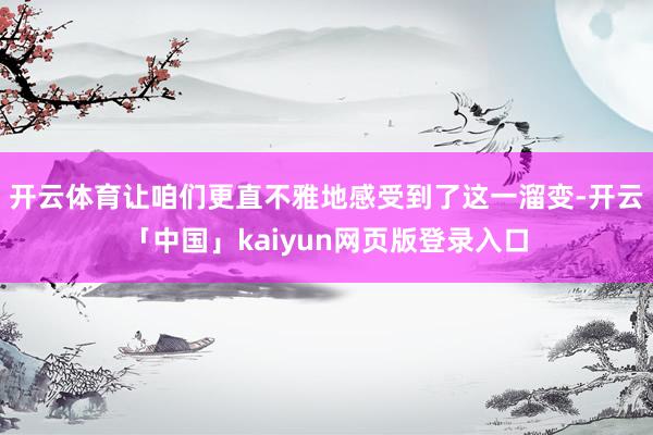 开云体育让咱们更直不雅地感受到了这一溜变-开云「中国」kaiyun网页版登录入口