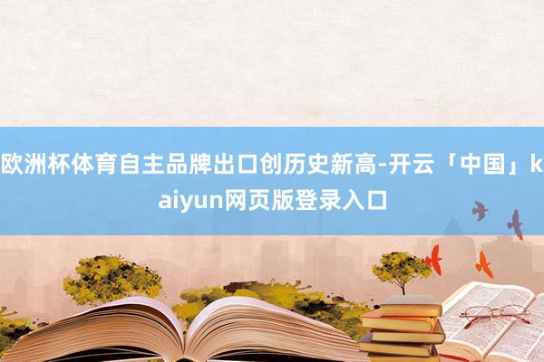 欧洲杯体育自主品牌出口创历史新高-开云「中国」kaiyun网页版登录入口