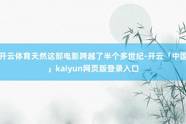 开云体育天然这部电影跨越了半个多世纪-开云「中国」kaiyun网页版登录入口