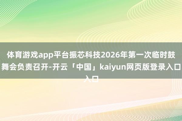 体育游戏app平台振芯科技2026年第一次临时鼓舞会负责召开-开云「中国」kaiyun网页版登录入口