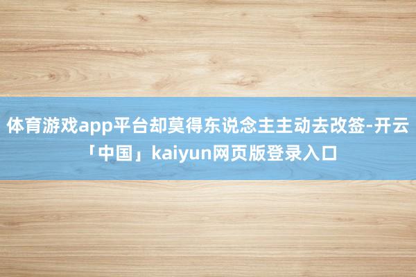 体育游戏app平台却莫得东说念主主动去改签-开云「中国」kaiyun网页版登录入口