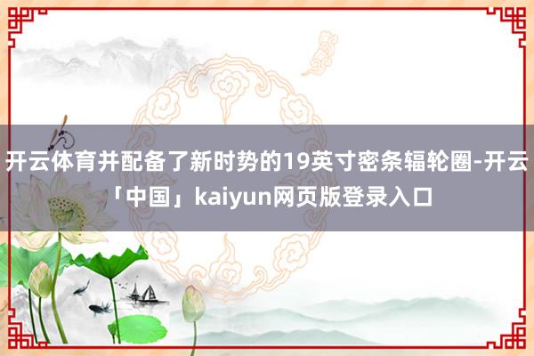 开云体育并配备了新时势的19英寸密条辐轮圈-开云「中国」kaiyun网页版登录入口