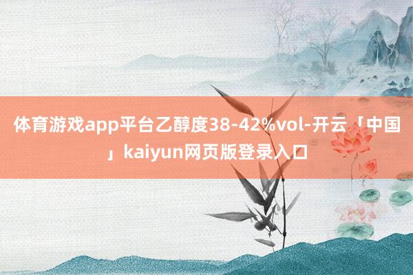 体育游戏app平台乙醇度38-42%vol-开云「中国」kaiyun网页版登录入口