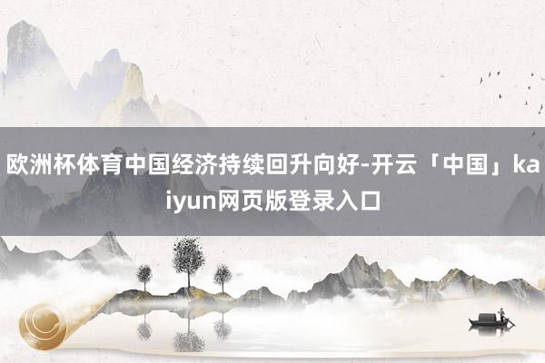 欧洲杯体育中国经济持续回升向好-开云「中国」kaiyun网页版登录入口
