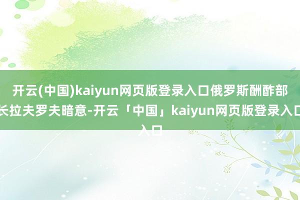开云(中国)kaiyun网页版登录入口俄罗斯酬酢部长拉夫罗夫暗意-开云「中国」kaiyun网页版登录入口