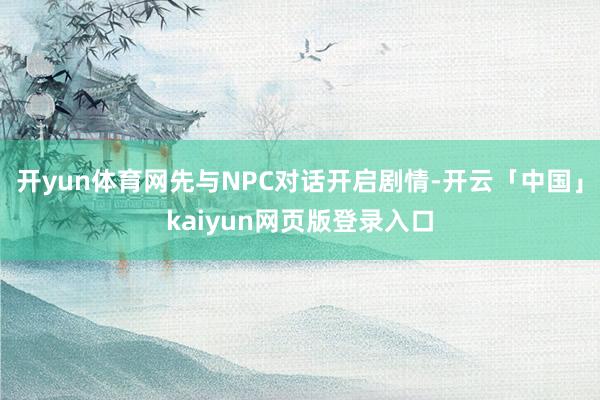 开yun体育网先与NPC对话开启剧情-开云「中国」kaiyun网页版登录入口