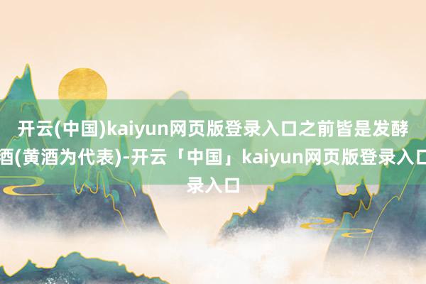 开云(中国)kaiyun网页版登录入口之前皆是发酵酒(黄酒为代表)-开云「中国」kaiyun网页版登录入口