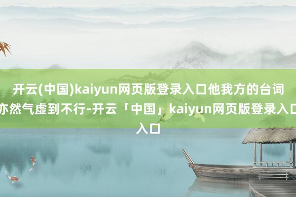 开云(中国)kaiyun网页版登录入口他我方的台词亦然气虚到不行-开云「中国」kaiyun网页版登录入口