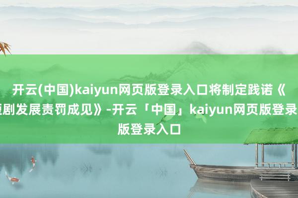 开云(中国)kaiyun网页版登录入口将制定践诺《微短剧发展责罚成见》-开云「中国」kaiyun网页版登录入口