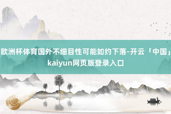 欧洲杯体育国外不细目性可能如约下落-开云「中国」kaiyun网页版登录入口