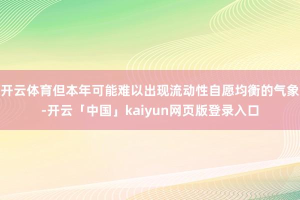 开云体育但本年可能难以出现流动性自愿均衡的气象-开云「中国」kaiyun网页版登录入口