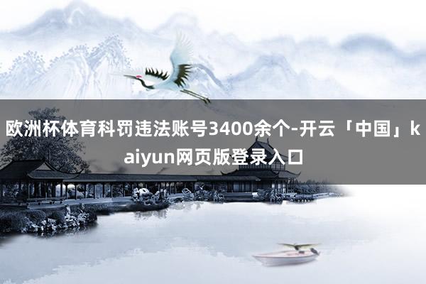 欧洲杯体育科罚违法账号3400余个-开云「中国」kaiyun网页版登录入口