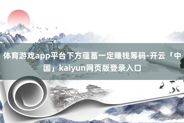 体育游戏app平台下方蕴蓄一定赚钱筹码-开云「中国」kaiyun网页版登录入口