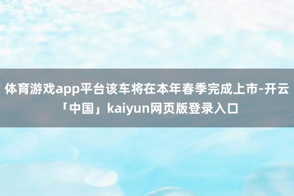 体育游戏app平台该车将在本年春季完成上市-开云「中国」kaiyun网页版登录入口