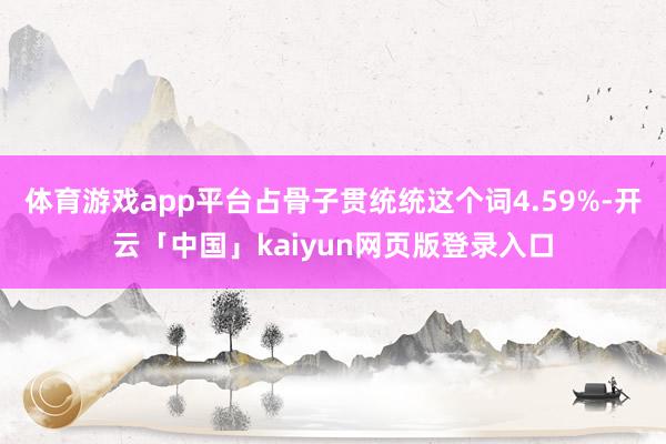 体育游戏app平台占骨子贯统统这个词4.59%-开云「中国」kaiyun网页版登录入口
