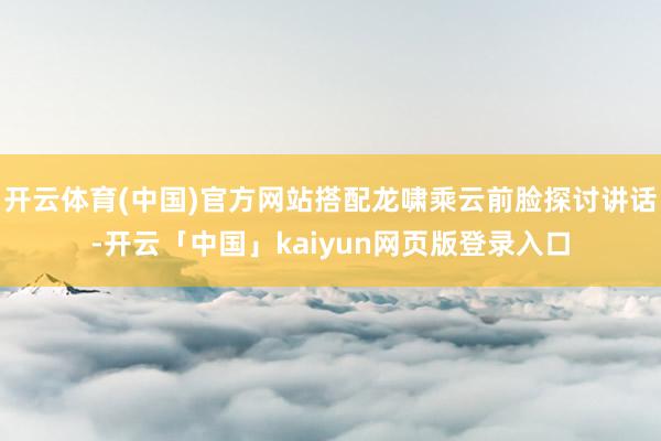 开云体育(中国)官方网站搭配龙啸乘云前脸探讨讲话-开云「中国」kaiyun网页版登录入口