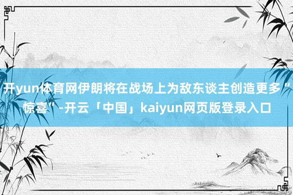 开yun体育网伊朗将在战场上为敌东谈主创造更多“惊喜”-开云「中国」kaiyun网页版登录入口