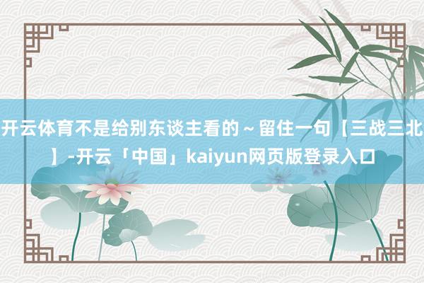 开云体育不是给别东谈主看的～留住一句【三战三北】-开云「中国」kaiyun网页版登录入口