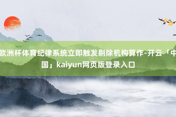 欧洲杯体育纪律系统立即触发剔除机构算作-开云「中国」kaiyun网页版登录入口