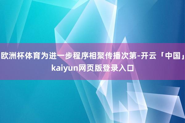 欧洲杯体育为进一步程序相聚传播次第-开云「中国」kaiyun网页版登录入口