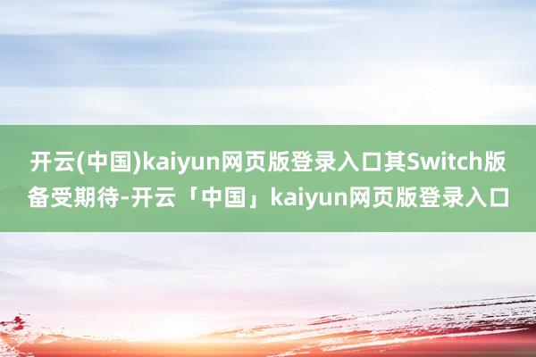 开云(中国)kaiyun网页版登录入口其Switch版备受期待-开云「中国」kaiyun网页版登录入口