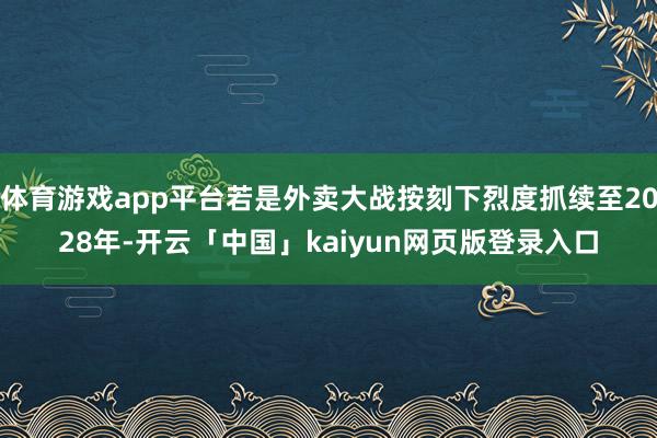 体育游戏app平台若是外卖大战按刻下烈度抓续至2028年-开云「中国」kaiyun网页版登录入口