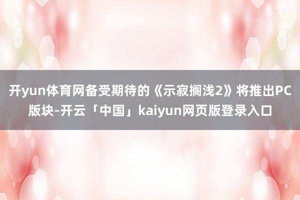 开yun体育网备受期待的《示寂搁浅2》将推出PC版块-开云「中国」kaiyun网页版登录入口