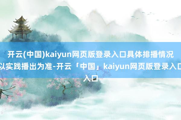 开云(中国)kaiyun网页版登录入口具体排播情况以实践播出为准-开云「中国」kaiyun网页版登录入口