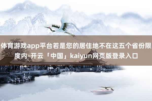 体育游戏app平台若是您的居住地不在这五个省份限度内-开云「中国」kaiyun网页版登录入口