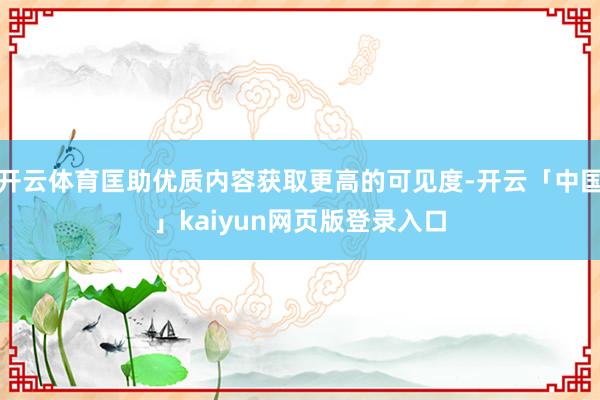 开云体育匡助优质内容获取更高的可见度-开云「中国」kaiyun网页版登录入口