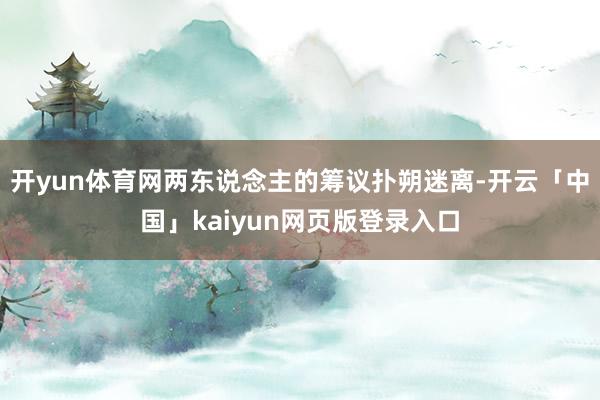 开yun体育网两东说念主的筹议扑朔迷离-开云「中国」kaiyun网页版登录入口